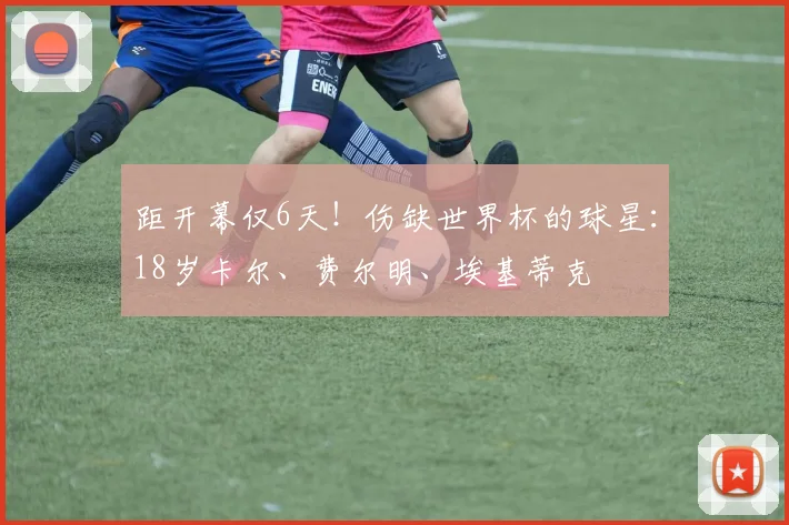 距开幕仅6天！伤缺世界杯的球星：18岁卡尔、费尔明、埃基蒂克